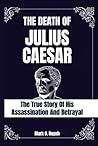 The death of julius Caesar: The true story of his assassination and betrayal
