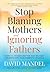 Stop Blaming Mothers and Ignoring Fathers: How to Transform the Way We Keep Children Safe from Domestic Violence