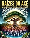 Raizes do Axé: Uma jornada pela filosofia Iorubá: O Caminho dos Orixás, Sabedoria e Práticas da Tradição Iorubá (Portuguese Edition)