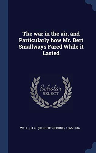 The war in the air, and Particularly how Mr. Bert Smallways Fared While it Lasted