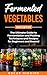 Fermented Vegetables: The Ultimate Guide to Fermentation and Pickling Techniques and Recipes for Beginners and Beyond (Cookbook for Beginners and Beyond)
