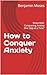 How to Conquer Anxiety  by Benjamin Moses