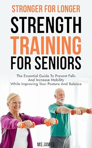 Stronger For Longer: Strength Training For Seniors: The Essential Guide to Prevent Falls and Increase Mobility While Improving Your Posture and Balance