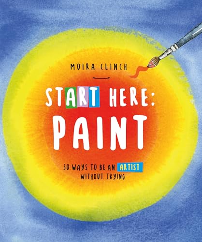 Start Here: Paint—50 Ways To Be an Artist Without Trying (Start Here, #2)