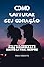 COMO CAPTURAR SEU CORAÇÃO: ...