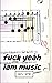 Fuck Yeah i am music