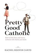 Pretty Good Catholic: How to find, date, and marry someone who shares your faith