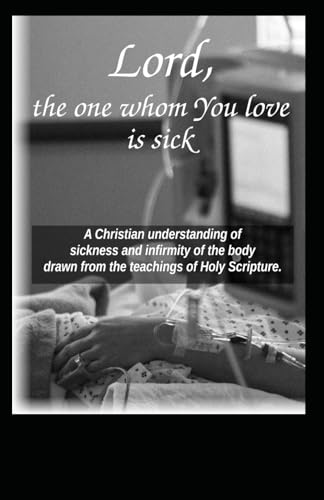 Lord, the One Whom You Love is Sick: A Christian understanding of sickness and infirmity of the body drawn from the teachings of Holy Scripture (Paperback)