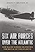 Six Air Forces Over the Atlantic: How Allied Airmen Helped Win the Battle of the Atlantic
