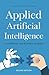 Applied Artificial Intelligence: A Handbook For Business Leaders