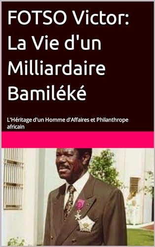 FOTSO Victor: La Vie d'un Milliardaire Bamiléké: L'Héritage d'un Homme d'Affaires et Philanthrope africain (French Edition)