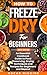 How to Freeze-Dry for Beginners: An Essential Cookbook Guide to Food Preserving, Drying Techniques and Recipes for Beginners and Beyond (Cookbook for Beginners and Beyond)