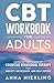 CBT Workbook for Adults: Harness the Power of Cognitive Behavioral Therapy for Anxiety, Depression, and Self Esteem (Behavioral Psychology Books For Mental Health)