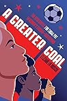 A Greater Goal: The Epic Battle for Equal Pay in Women's Soccer―and Beyond―a YALSA Excellence in Nonfiction Finalist
