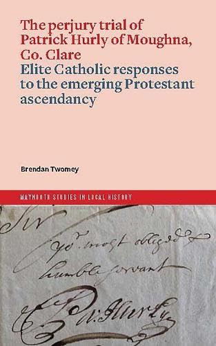 The perjury trial of Patrick Hurly of Moughna, Co. Clare: elite Catholic responses to the emerging Protestant ascendancy (Maynooth Studies in Local History)