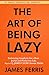 The Art of Being Lazy: Embracing Simplicity for a More Joyful and Productive Life - Small Effort, Big Impacts Inspired By James Clear Teachings (The Art of Laziness With James Clear Book 1)