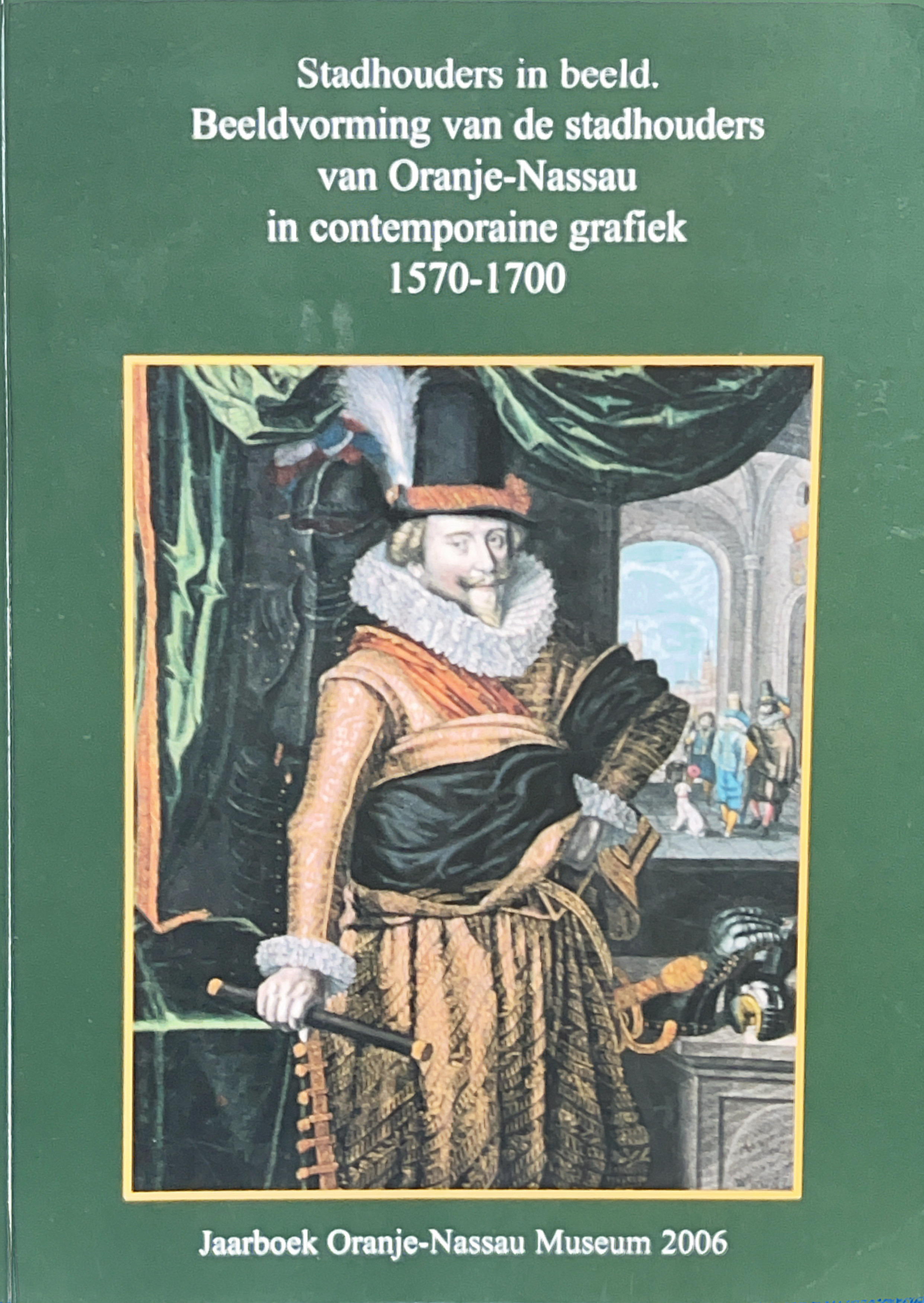 Jaarboek Oranje-Nassau museum 2006: Stadhouders in beeld. Beeldvorming van de stadhouders van Oranje-Nassau in contemporaine grafiek 1570-1700