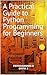 A Practical Guide to Python Programming for Beginners