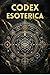 Codex Esoterica: Timeless Wisdom, Modern Science, and the Profound Depths of Spiritual Exploration
