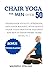 Chair yoga for men over 50: Rediscover Vitality, Strength, and Inner Balance with Gentle Chair Yoga Practices Tailored for Men in their Prime Years(50,60, 70...)