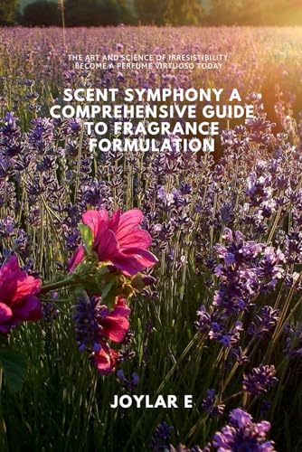 Scent Symphony A Comprehensive Guide to Fragrance Formulation: The art and science of irresistibility: Become a Perfume virtuoso today (The Art and mathematics of Ancient Perfumery)
