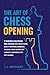 The Art of Chess Opening: 10 Winning Strategies, 100+ Puzzles and Miniatures, Quick Tactical Insights to Build Your Repertoire Without Memorization or a Board