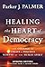 Healing the Heart of Democracy: The Courage To Create a Politics Worthy Of The Human Spirit