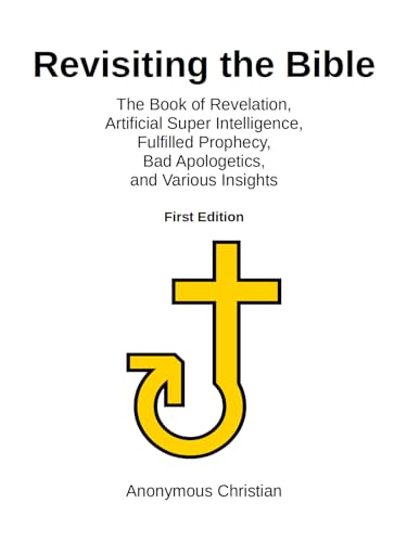 Revisiting the Bible: The Book of Revelation, Artificial Super Intelligence, Fulfilled Prophecy, Bad Apologetics, and Various Insights (Kindle Edition)