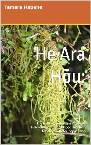 He Ara Hōu:: The Path of Learning in Aotearoa Integrating Early Childhood Teaching Practices with Kaupapa Māori (Kindle Edition)