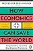How Economics Can Save the World: Simple Ideas to Solve Our Biggest Problems