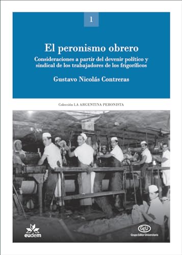 El peronismo obrero: Consideraciones a partir del devenir político y sindical de los trabajadores de los frigoríficos (La Argentina peronista: política, sindicalismo, cultura) (Spanish Edition)