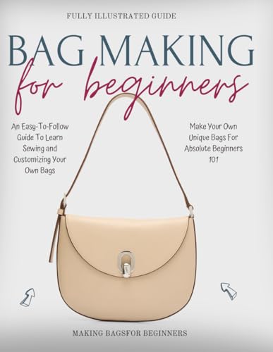 Bag Making For Beginners 101 : An Easy-To-Follow Guide To Learn Sewing and Customizing Your Own Bags (Paperback)