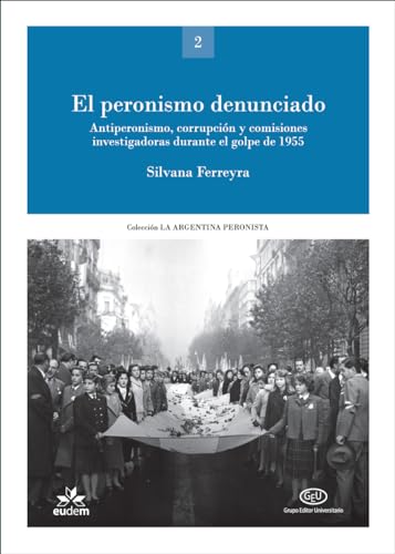 El peronismo denunciado: Antiperonismo, corrupción y comisiones investigadoras durante el golpe de 1955 (La Argentina peronista: política, sindicalismo, cultura) (Spanish Edition)