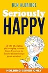 Seriously HAPPY: 10 life-changing philosophy lessons from Stoicism to Zen to supercharge your mindset