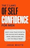 The 7 Laws of Self-Confidence for Men: Ignite Your True Potential for Success With Women, Work, and Building the Life You Really Want