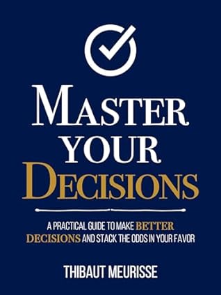Master Your Decisions : A Practical Guide to Make Better Decisions and Stack the Odds in Your Favor (Mastery Series Book 10)