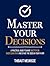 Master Your Decisions : A Practical Guide to Make Better Decisions and Stack the Odds in Your Favor (Mastery Series Book 10)