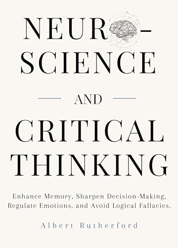 Neuroscience and Critical Thinking: Enhance Memory, Sharpen Decision-Making, Regulate Emotions, and Avoid Logical Fallacies. (The Critical Thinker Book 3)