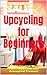 Upcycling for Beginners: Learn 100 Creative Ways to Turn Thrift Finds into Reimagined Treasure