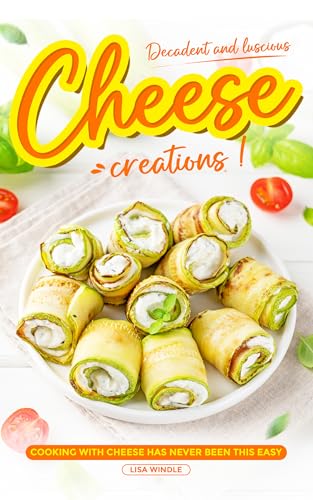 Decadent and Luscious Cheese Creations : Cooking With Cheese Has Never Been This Easy (Kindle Edition)