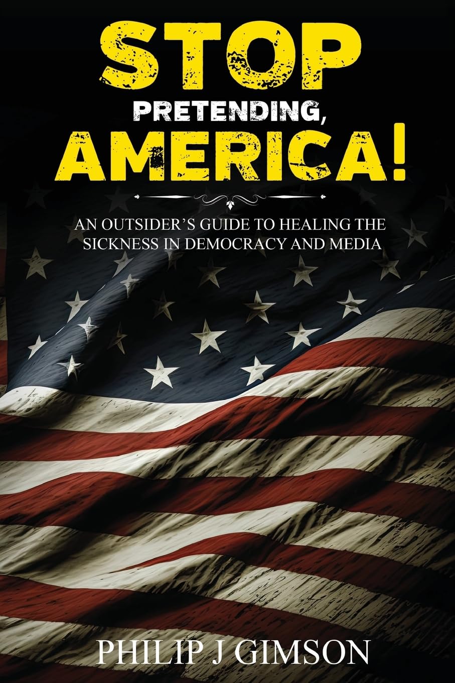 Stop Pretending, America! An outsider's guide to healing the sickness in democracy and media