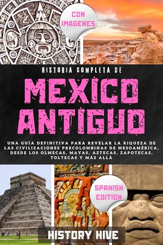 Historia Completa Del México Antiguo: Una guía definitiva para revelar la riqueza de las civilizaciones mesoamericanas precolombinas, desde los olmecas, ... zapotecas, toltecas y más (Spanish Edition)