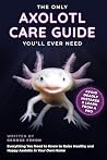 The Only Axolotl Care Guide You'll Ever Need : Avoid Deadly Mistakes & Learn from a Pro: Everything You Need to Know to Raise Healthy and Happy Axolotls in Your Own Home
