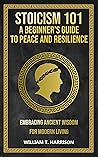 Stoicism 101: A Beginner's Guide to Peace and Resilience: Embracing Ancient Wisdom for Modern Living (The Stoic Life Series: Practical Wisdom for Modern Living Book 2)