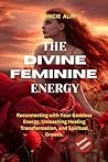 The Divine Feminine Energy: Reconnecting with Your Goddess Energy, Unleashing Healing, Transformation, and Spiritual Growth