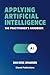 Applying Artificial Intelligence: The Practitioner's Handbook
