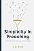 Simplicity in Preaching: How to Preach Plainly, Annotated with Practical Tips and a Sermon Preparation Workbook for Pastors and Preachers