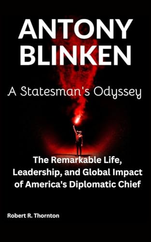 ANTONY BLINKEN : A Statesman's Odyssey- The Remarkable Life,Leadership and global impact of America's Diplomatic Chief (Kindle Edition)