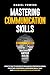MASTERING COMMUNICATION SKILLS: HOW TO TALK TO ANYONE BY ENHANCING YOUR SOCIAL SKILLS, BOOSTING CONFIDENCE, IMPROVING SMALL TALK, AND BUILDING MEANINGFUL RELATIONSHIPS