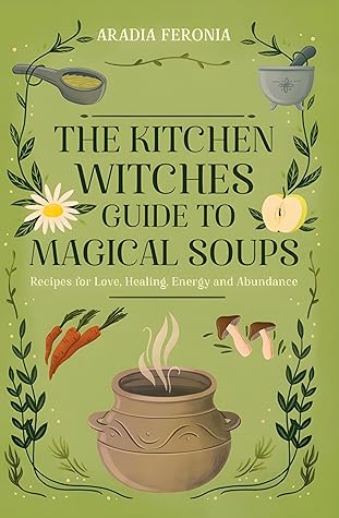 The Kitchen Witch Guide to Magical Soups: Recipes for Love, Healing, Energy and Abundance